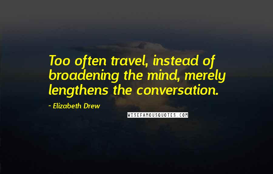 Elizabeth Drew Quotes: Too often travel, instead of broadening the mind, merely lengthens the conversation.