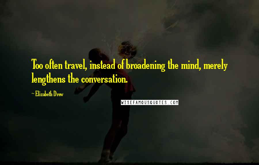 Elizabeth Drew Quotes: Too often travel, instead of broadening the mind, merely lengthens the conversation.