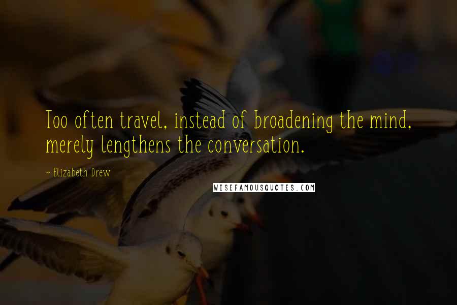 Elizabeth Drew Quotes: Too often travel, instead of broadening the mind, merely lengthens the conversation.