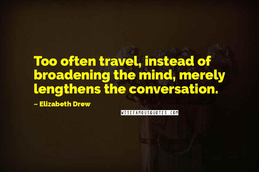 Elizabeth Drew Quotes: Too often travel, instead of broadening the mind, merely lengthens the conversation.