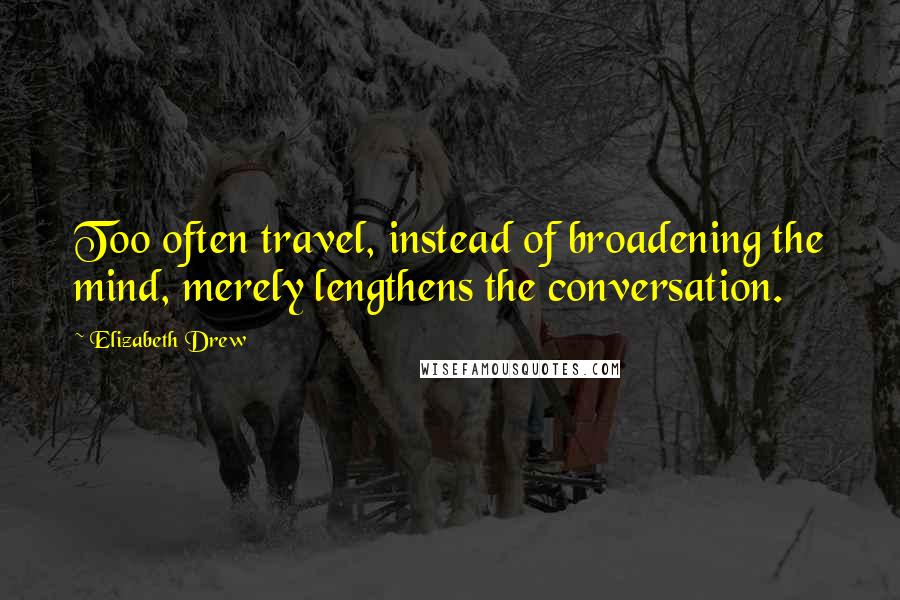 Elizabeth Drew Quotes: Too often travel, instead of broadening the mind, merely lengthens the conversation.