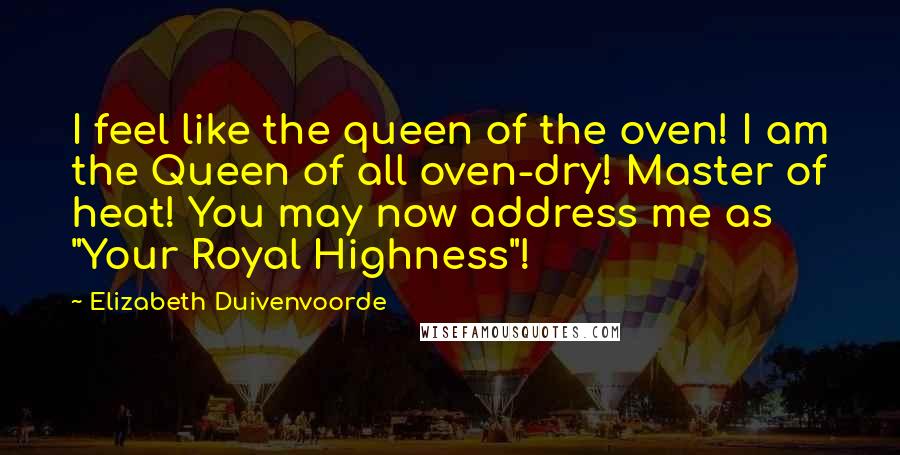 Elizabeth Duivenvoorde Quotes: I feel like the queen of the oven! I am the Queen of all oven-dry! Master of heat! You may now address me as "Your Royal Highness"!