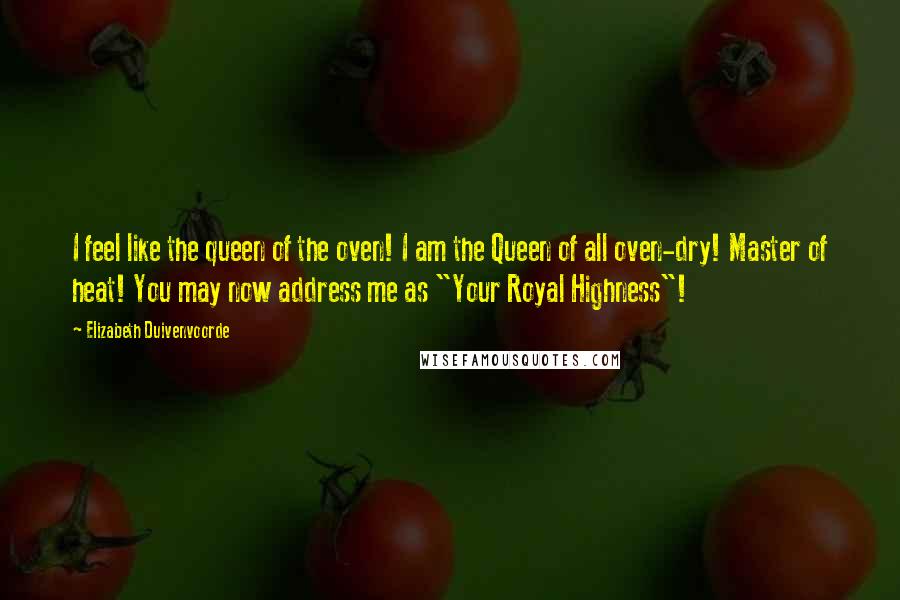 Elizabeth Duivenvoorde Quotes: I feel like the queen of the oven! I am the Queen of all oven-dry! Master of heat! You may now address me as "Your Royal Highness"!