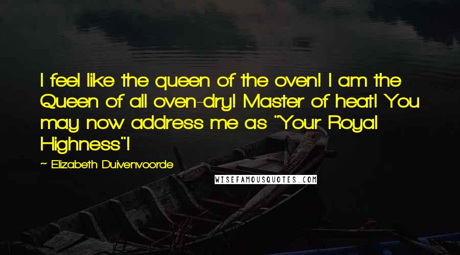 Elizabeth Duivenvoorde Quotes: I feel like the queen of the oven! I am the Queen of all oven-dry! Master of heat! You may now address me as "Your Royal Highness"!