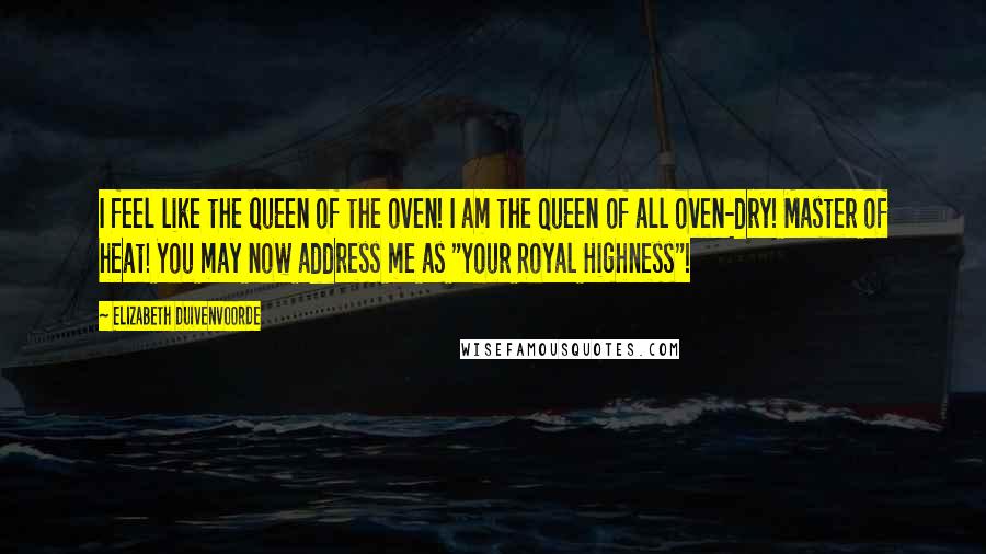 Elizabeth Duivenvoorde Quotes: I feel like the queen of the oven! I am the Queen of all oven-dry! Master of heat! You may now address me as "Your Royal Highness"!