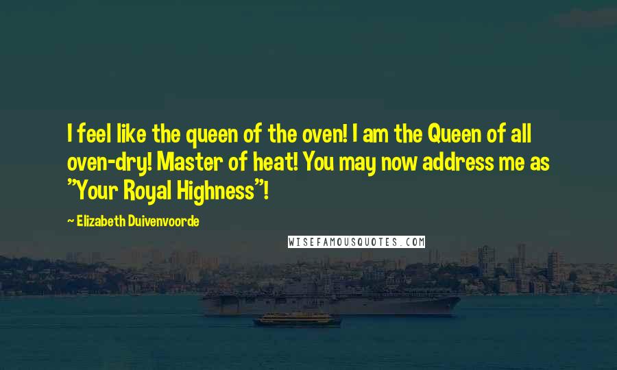 Elizabeth Duivenvoorde Quotes: I feel like the queen of the oven! I am the Queen of all oven-dry! Master of heat! You may now address me as "Your Royal Highness"!