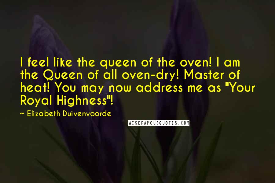 Elizabeth Duivenvoorde Quotes: I feel like the queen of the oven! I am the Queen of all oven-dry! Master of heat! You may now address me as "Your Royal Highness"!