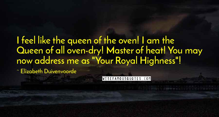 Elizabeth Duivenvoorde Quotes: I feel like the queen of the oven! I am the Queen of all oven-dry! Master of heat! You may now address me as "Your Royal Highness"!
