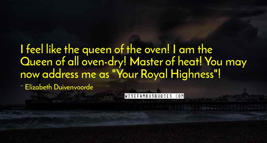 Elizabeth Duivenvoorde Quotes: I feel like the queen of the oven! I am the Queen of all oven-dry! Master of heat! You may now address me as "Your Royal Highness"!