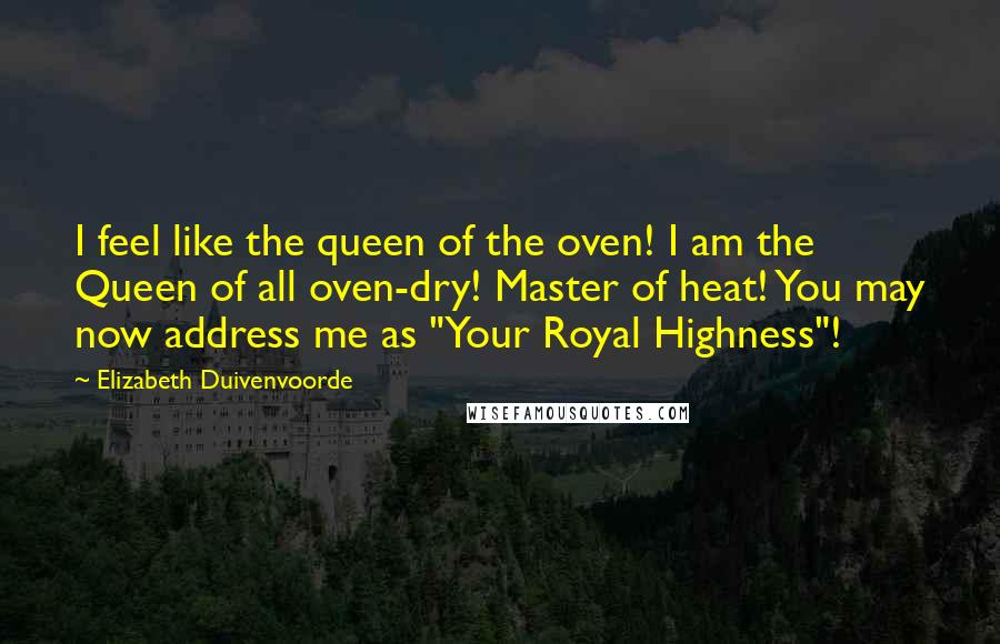 Elizabeth Duivenvoorde Quotes: I feel like the queen of the oven! I am the Queen of all oven-dry! Master of heat! You may now address me as "Your Royal Highness"!