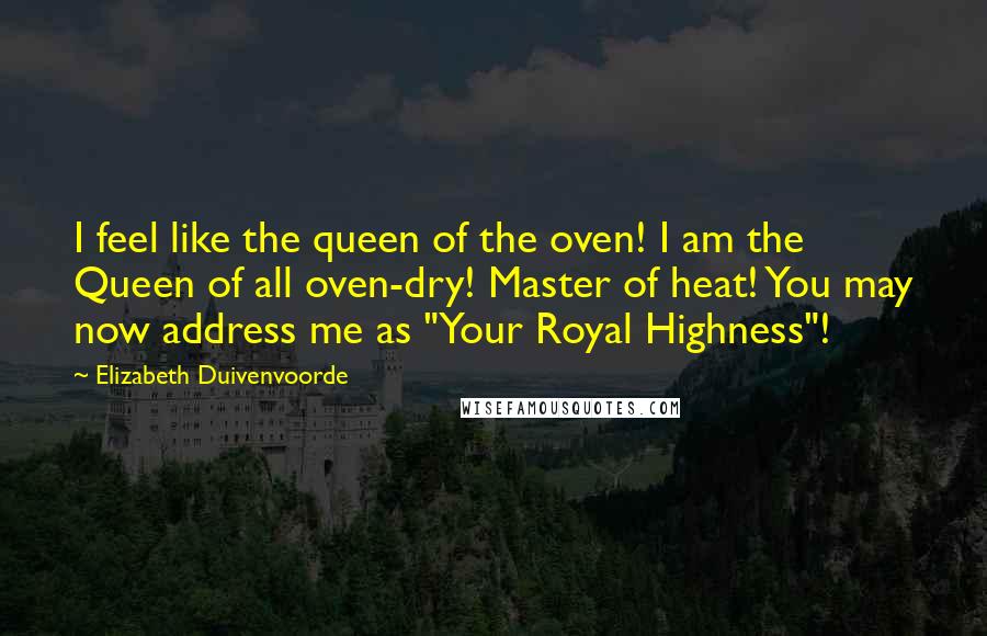 Elizabeth Duivenvoorde Quotes: I feel like the queen of the oven! I am the Queen of all oven-dry! Master of heat! You may now address me as "Your Royal Highness"!