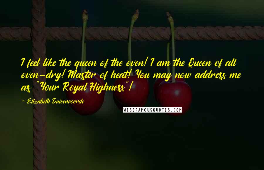 Elizabeth Duivenvoorde Quotes: I feel like the queen of the oven! I am the Queen of all oven-dry! Master of heat! You may now address me as "Your Royal Highness"!