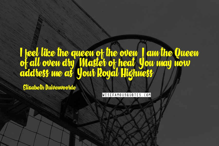 Elizabeth Duivenvoorde Quotes: I feel like the queen of the oven! I am the Queen of all oven-dry! Master of heat! You may now address me as "Your Royal Highness"!