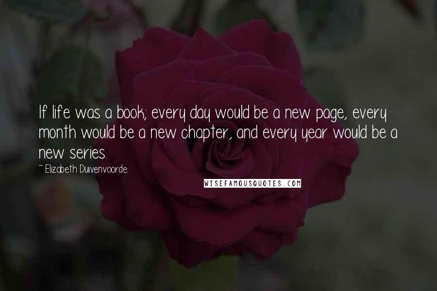 Elizabeth Duivenvoorde Quotes: If life was a book; every day would be a new page, every month would be a new chapter, and every year would be a new series.