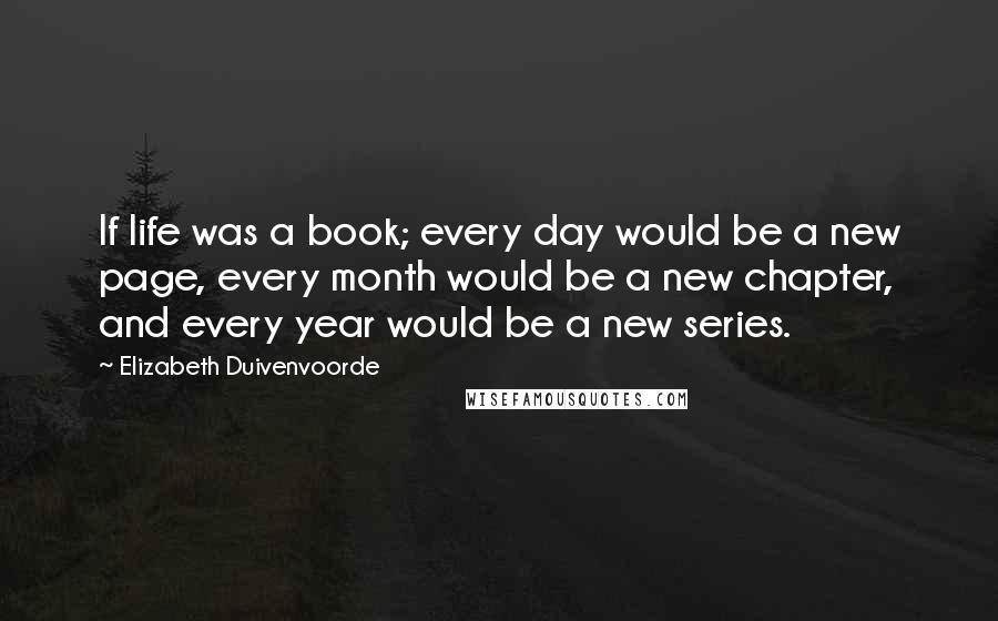 Elizabeth Duivenvoorde Quotes: If life was a book; every day would be a new page, every month would be a new chapter, and every year would be a new series.