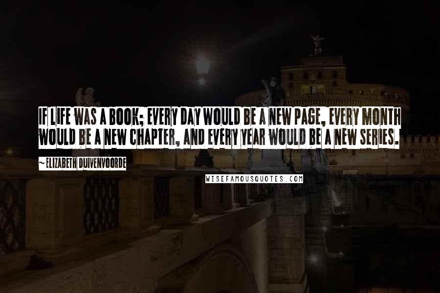 Elizabeth Duivenvoorde Quotes: If life was a book; every day would be a new page, every month would be a new chapter, and every year would be a new series.