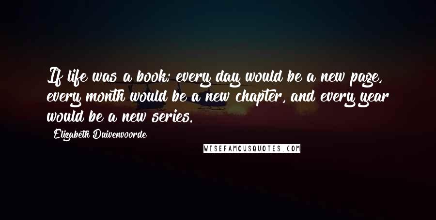 Elizabeth Duivenvoorde Quotes: If life was a book; every day would be a new page, every month would be a new chapter, and every year would be a new series.