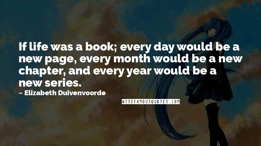 Elizabeth Duivenvoorde Quotes: If life was a book; every day would be a new page, every month would be a new chapter, and every year would be a new series.