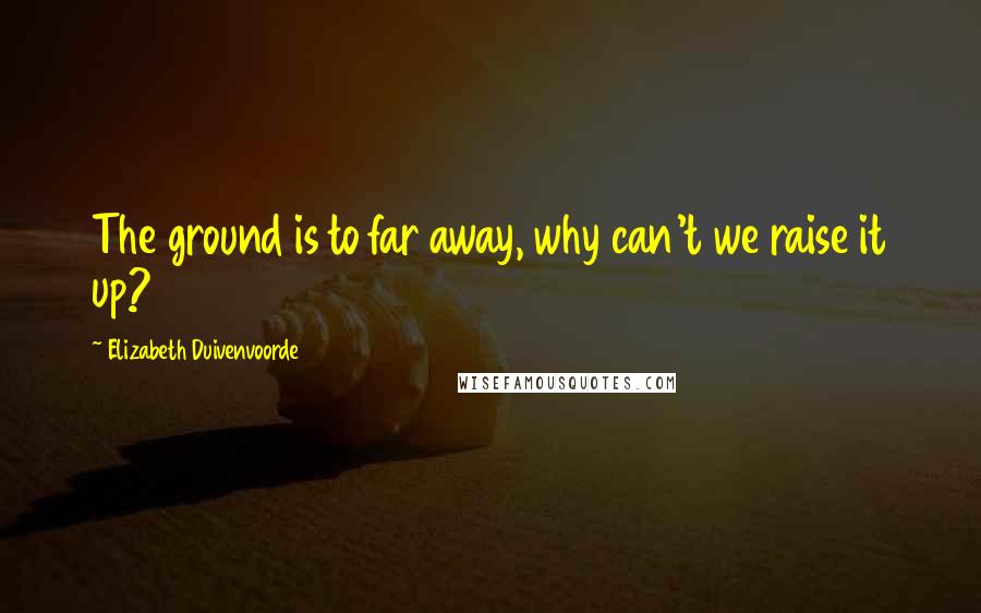 Elizabeth Duivenvoorde Quotes: The ground is to far away, why can't we raise it up?