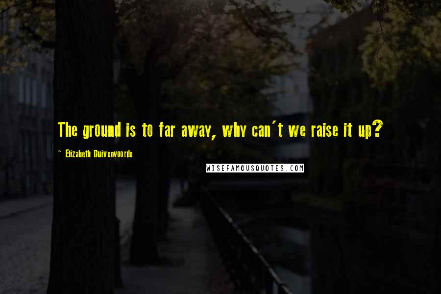 Elizabeth Duivenvoorde Quotes: The ground is to far away, why can't we raise it up?