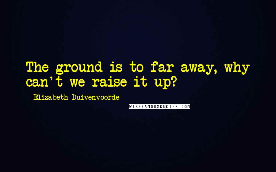 Elizabeth Duivenvoorde Quotes: The ground is to far away, why can't we raise it up?