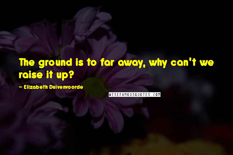 Elizabeth Duivenvoorde Quotes: The ground is to far away, why can't we raise it up?