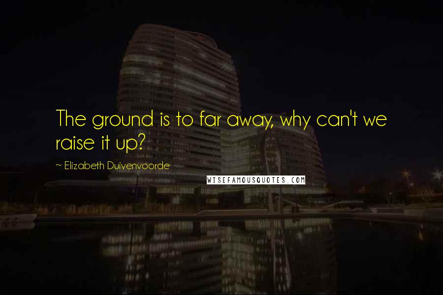 Elizabeth Duivenvoorde Quotes: The ground is to far away, why can't we raise it up?