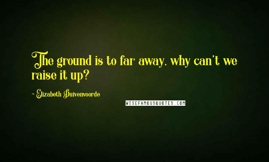 Elizabeth Duivenvoorde Quotes: The ground is to far away, why can't we raise it up?
