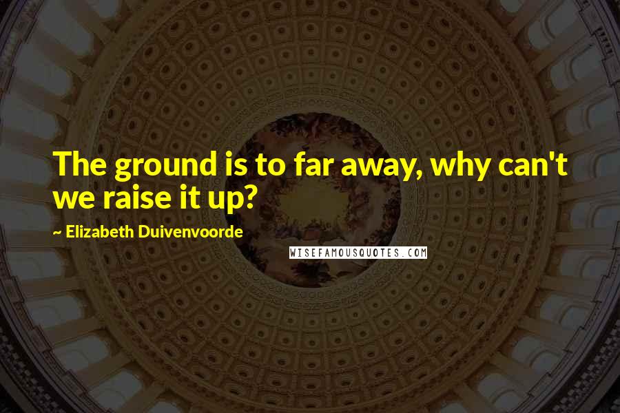 Elizabeth Duivenvoorde Quotes: The ground is to far away, why can't we raise it up?