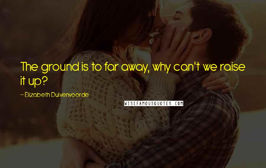 Elizabeth Duivenvoorde Quotes: The ground is to far away, why can't we raise it up?
