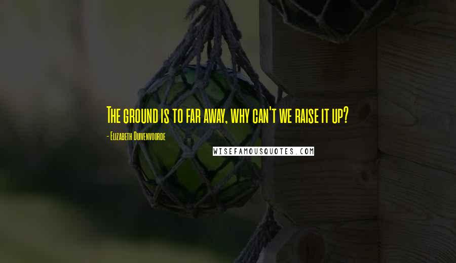Elizabeth Duivenvoorde Quotes: The ground is to far away, why can't we raise it up?