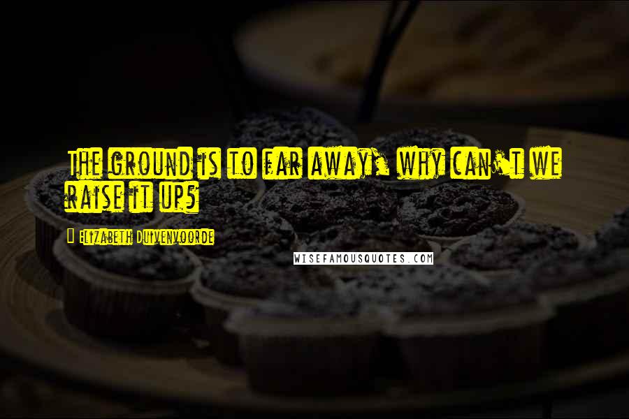 Elizabeth Duivenvoorde Quotes: The ground is to far away, why can't we raise it up?