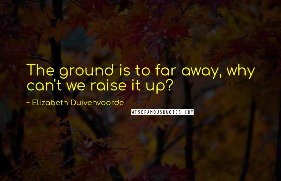 Elizabeth Duivenvoorde Quotes: The ground is to far away, why can't we raise it up?