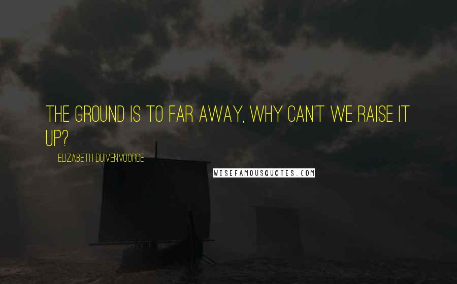 Elizabeth Duivenvoorde Quotes: The ground is to far away, why can't we raise it up?