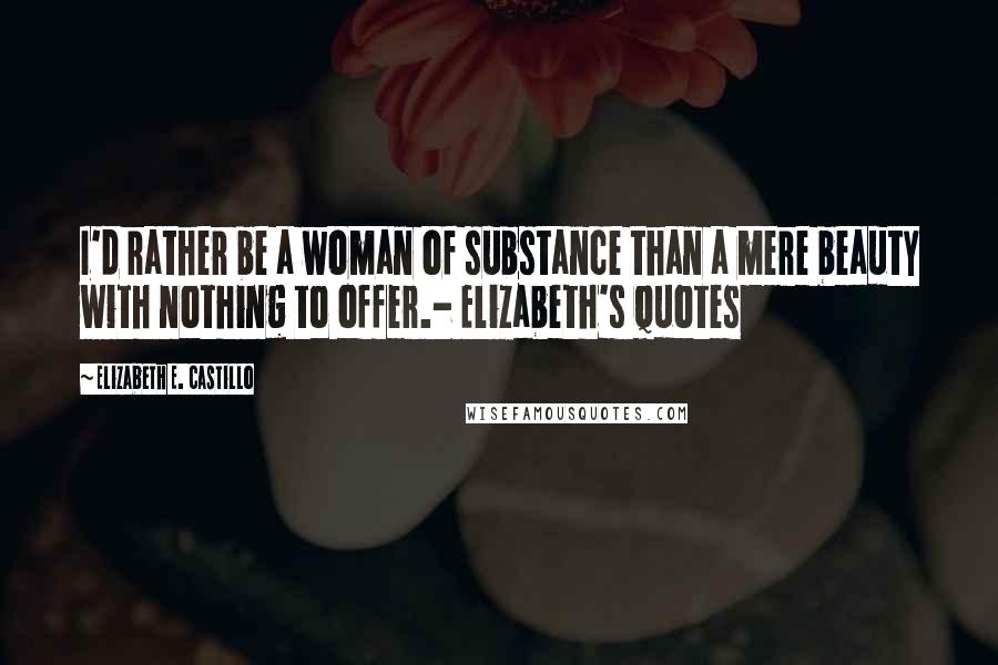 Elizabeth E. Castillo Quotes: I'd rather be a woman of substance than a mere beauty with nothing to offer.- Elizabeth's Quotes