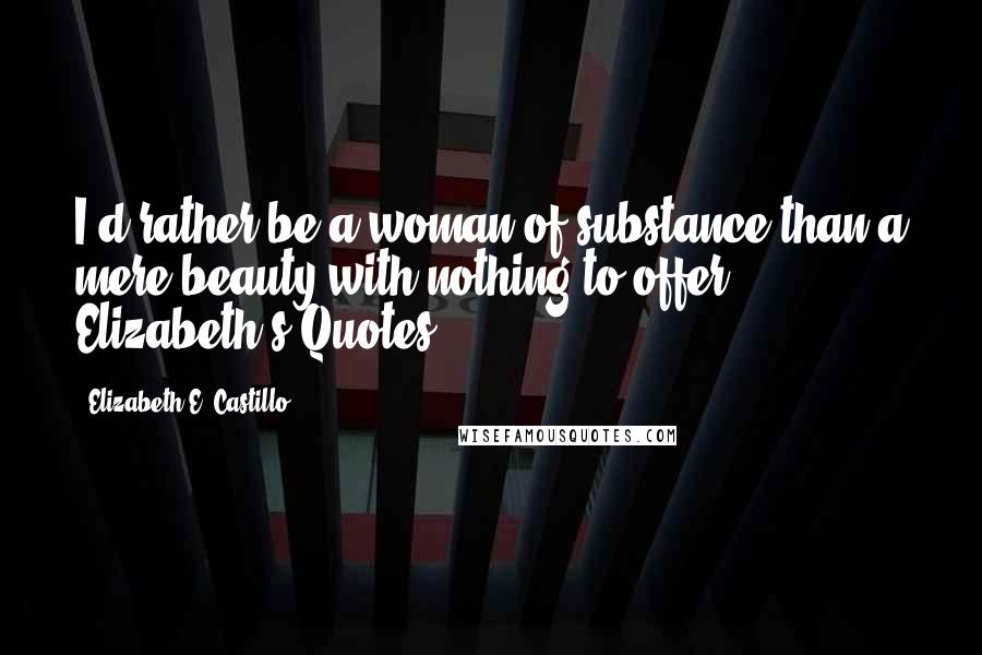 Elizabeth E. Castillo Quotes: I'd rather be a woman of substance than a mere beauty with nothing to offer.- Elizabeth's Quotes