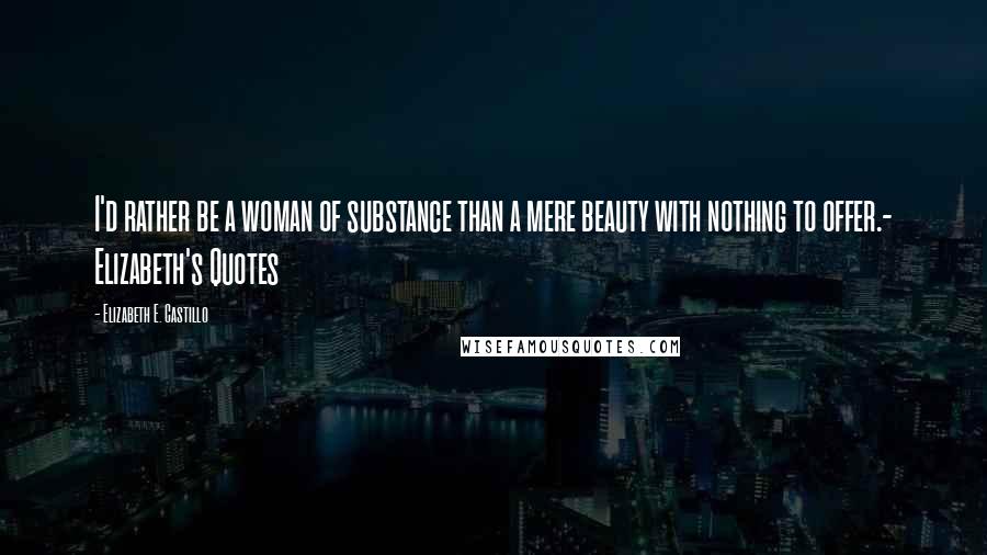 Elizabeth E. Castillo Quotes: I'd rather be a woman of substance than a mere beauty with nothing to offer.- Elizabeth's Quotes