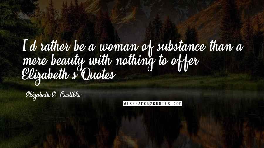 Elizabeth E. Castillo Quotes: I'd rather be a woman of substance than a mere beauty with nothing to offer.- Elizabeth's Quotes