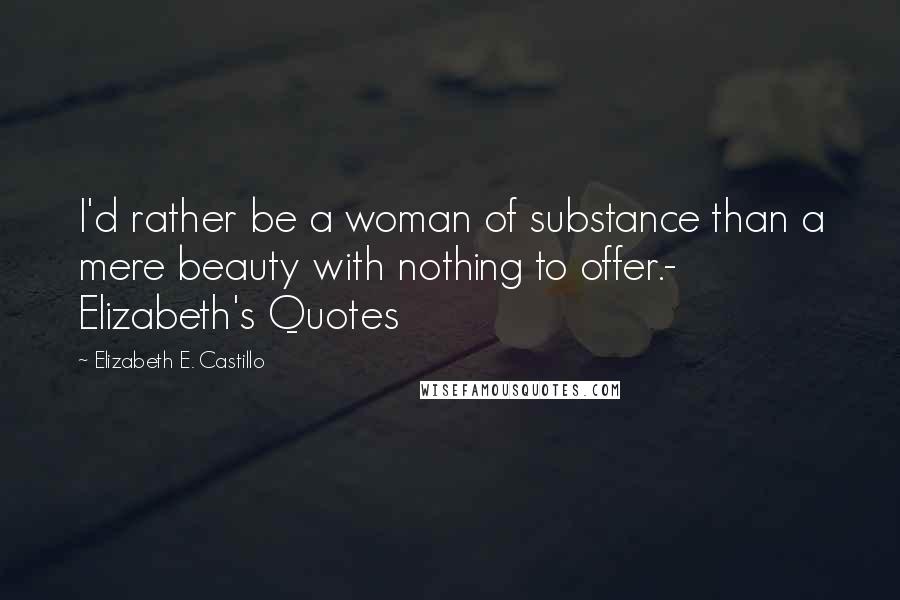 Elizabeth E. Castillo Quotes: I'd rather be a woman of substance than a mere beauty with nothing to offer.- Elizabeth's Quotes