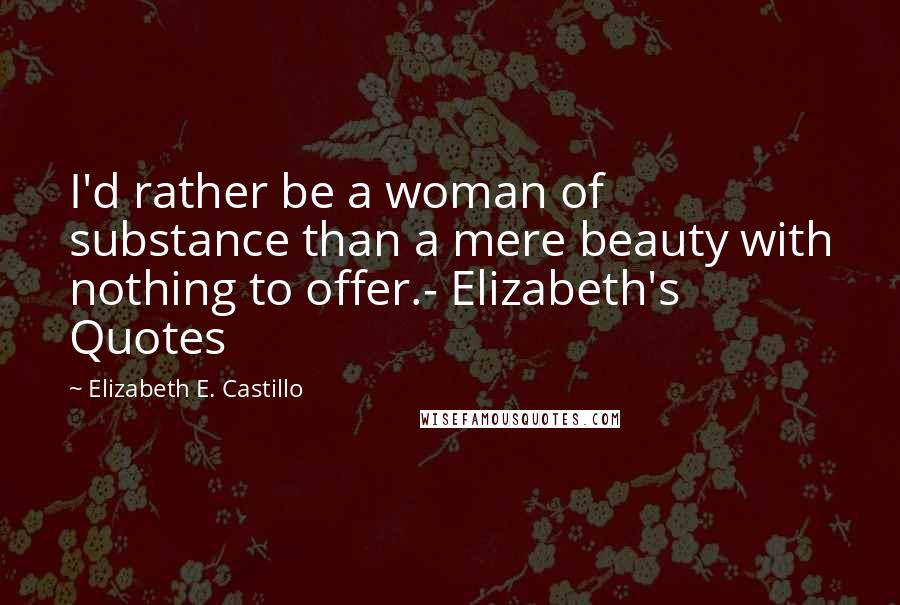 Elizabeth E. Castillo Quotes: I'd rather be a woman of substance than a mere beauty with nothing to offer.- Elizabeth's Quotes