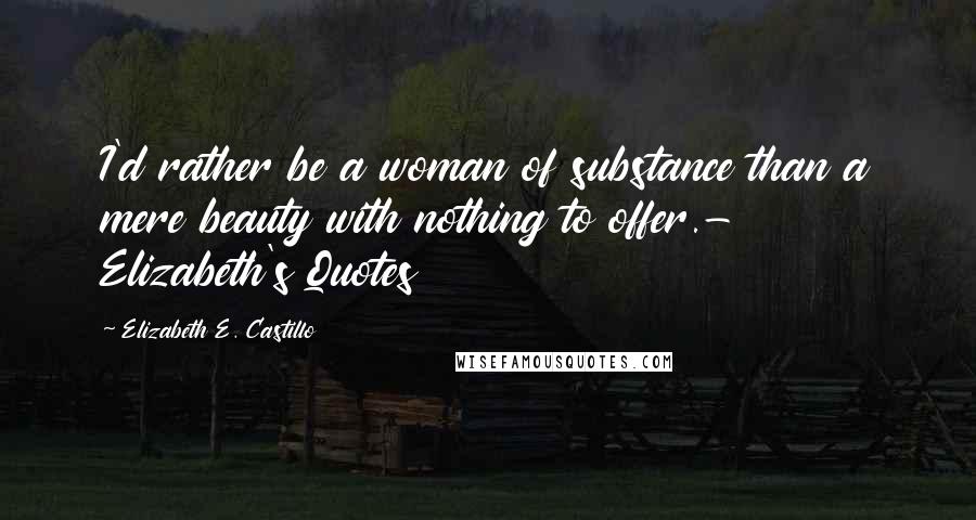 Elizabeth E. Castillo Quotes: I'd rather be a woman of substance than a mere beauty with nothing to offer.- Elizabeth's Quotes