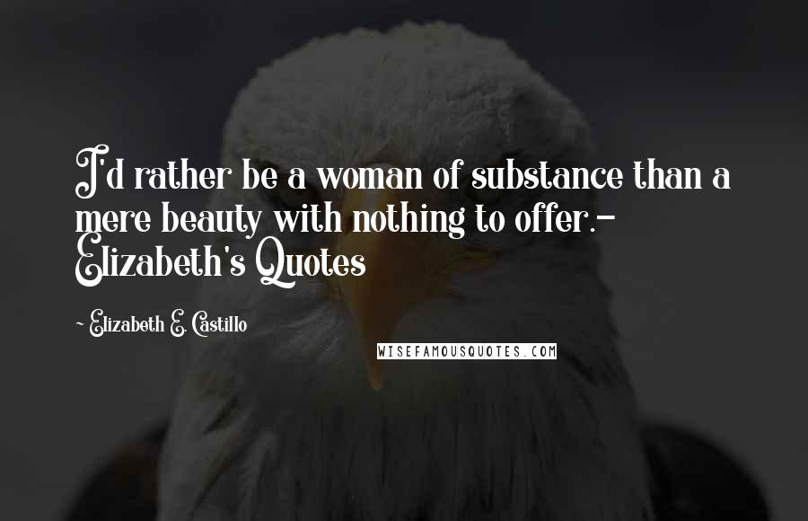 Elizabeth E. Castillo Quotes: I'd rather be a woman of substance than a mere beauty with nothing to offer.- Elizabeth's Quotes