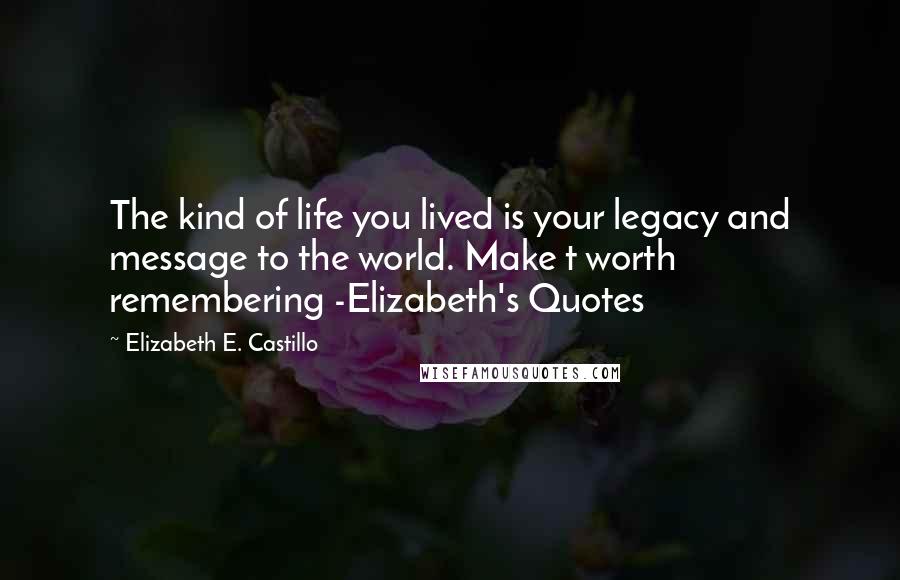 Elizabeth E. Castillo Quotes: The kind of life you lived is your legacy and message to the world. Make t worth remembering -Elizabeth's Quotes