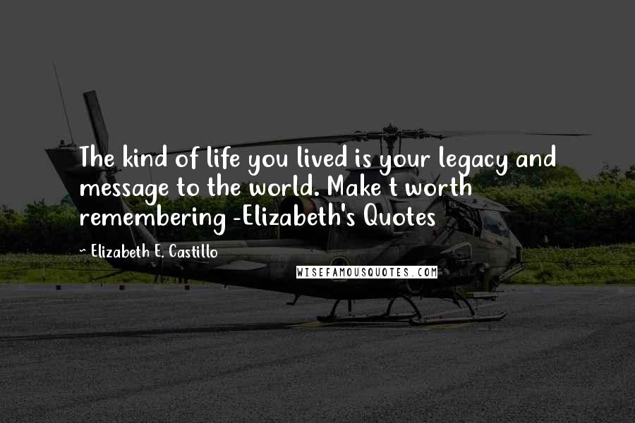 Elizabeth E. Castillo Quotes: The kind of life you lived is your legacy and message to the world. Make t worth remembering -Elizabeth's Quotes