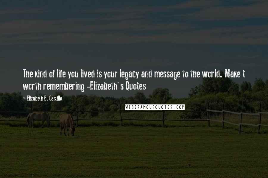 Elizabeth E. Castillo Quotes: The kind of life you lived is your legacy and message to the world. Make t worth remembering -Elizabeth's Quotes