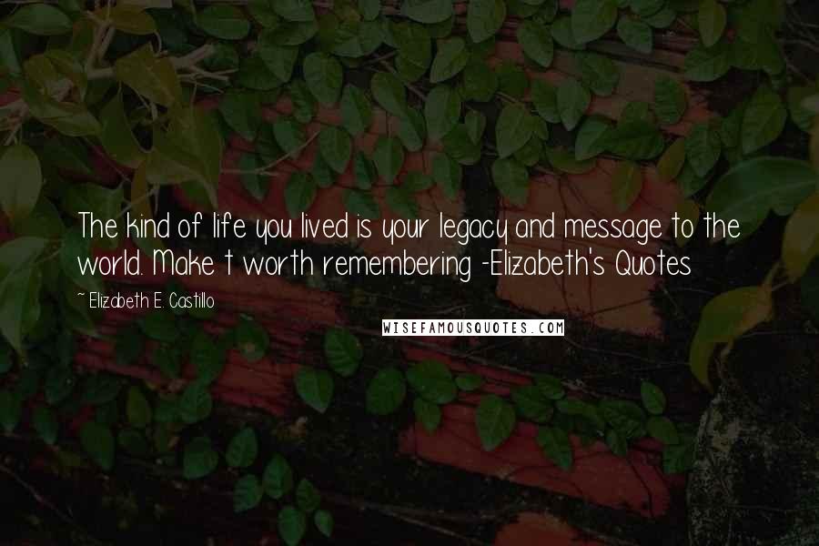 Elizabeth E. Castillo Quotes: The kind of life you lived is your legacy and message to the world. Make t worth remembering -Elizabeth's Quotes