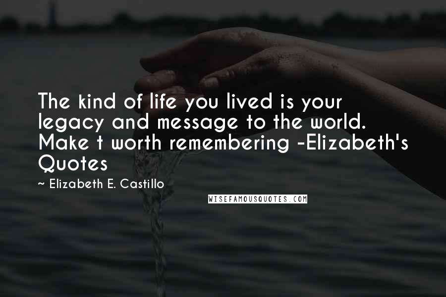 Elizabeth E. Castillo Quotes: The kind of life you lived is your legacy and message to the world. Make t worth remembering -Elizabeth's Quotes