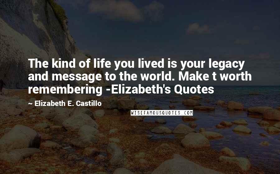 Elizabeth E. Castillo Quotes: The kind of life you lived is your legacy and message to the world. Make t worth remembering -Elizabeth's Quotes
