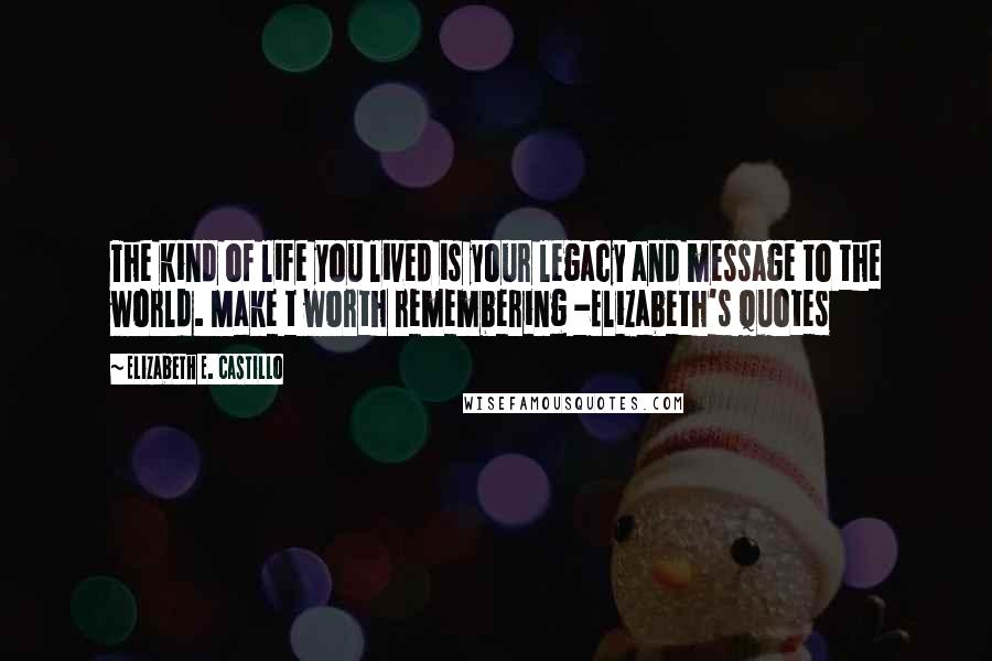 Elizabeth E. Castillo Quotes: The kind of life you lived is your legacy and message to the world. Make t worth remembering -Elizabeth's Quotes