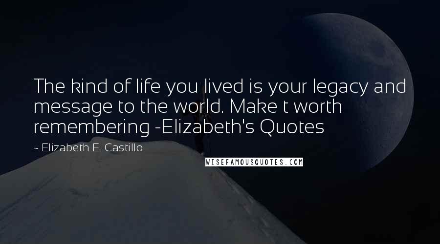 Elizabeth E. Castillo Quotes: The kind of life you lived is your legacy and message to the world. Make t worth remembering -Elizabeth's Quotes